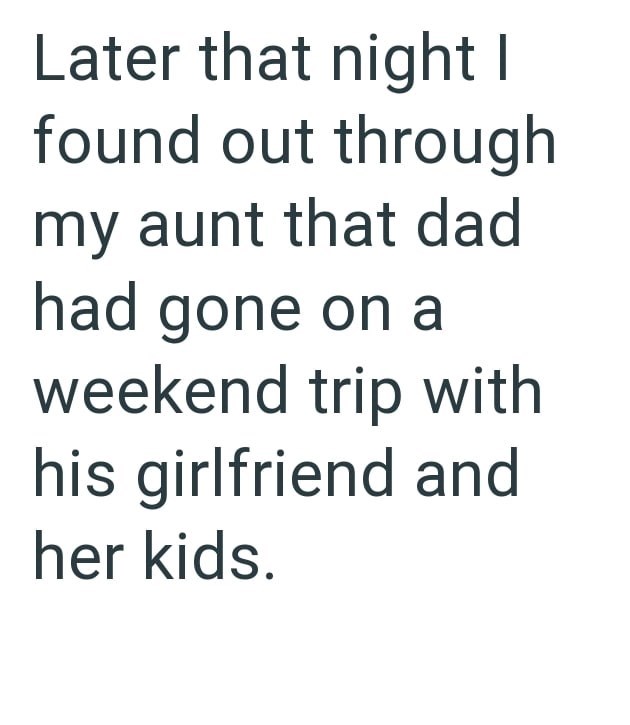Later that night I found out through my aunt that dad had gone on a weekend trip with his girlfriend and her kids.