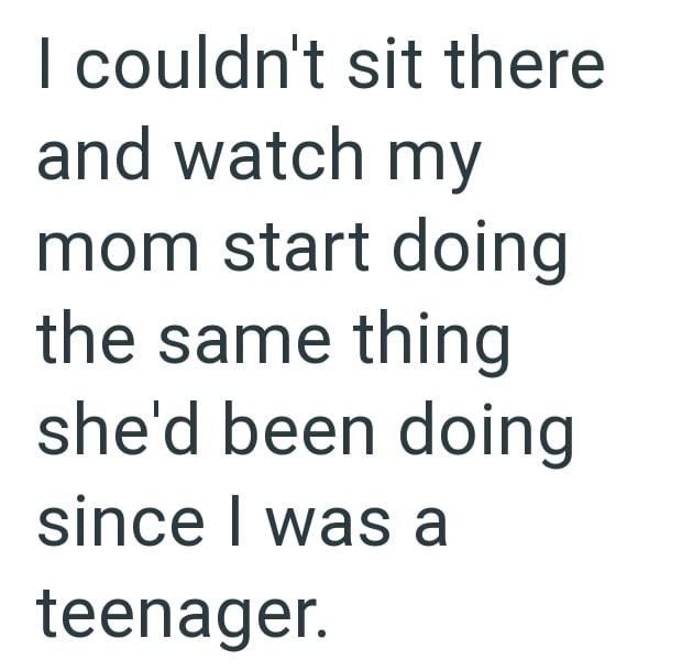 I couldn't sit there and watch my mom start doing the same thing she'd been doing since I was a teenager.