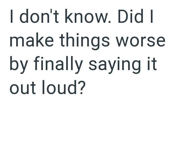 I don't know. Did I make things worse by finally saying it out loud?