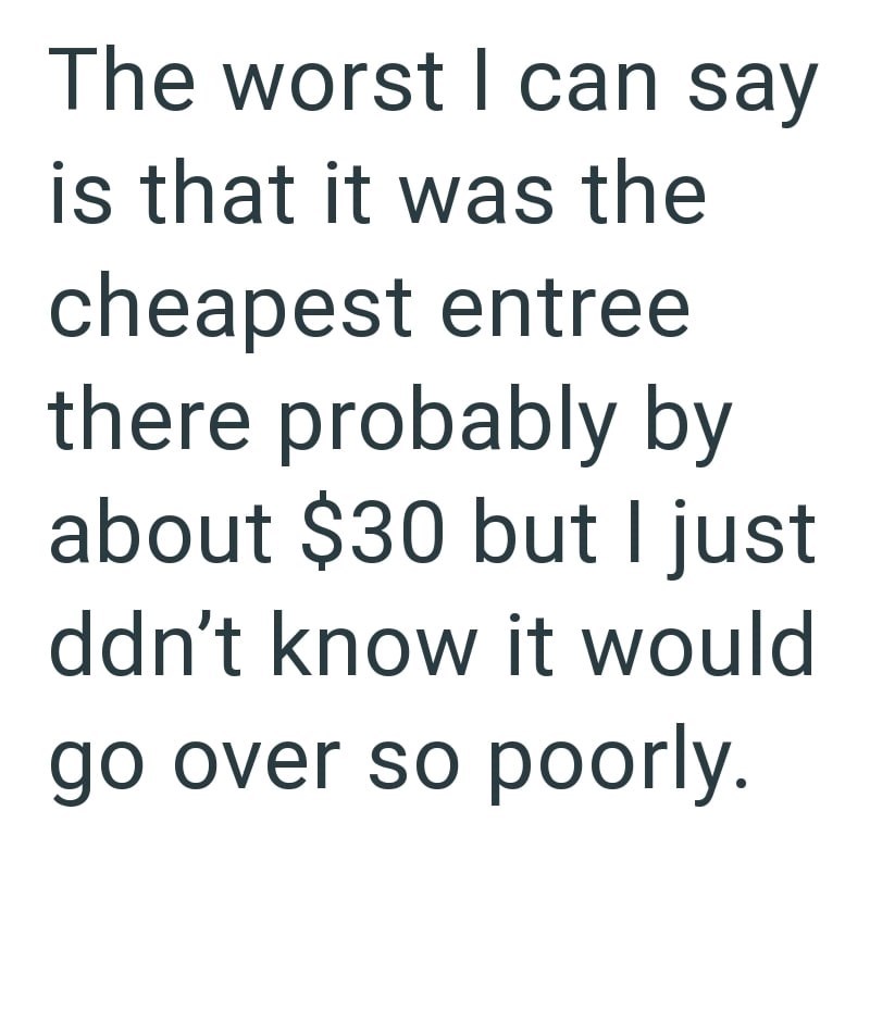 The worst I can say is that it was the cheapest entree there probably by about $30 but I just ddn't know it would go over so poorly.