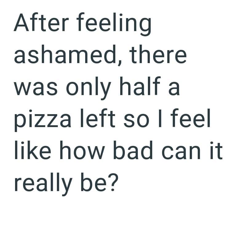 After feeling ashamed, there was only half a pizza left so I feel like how bad can it really be?