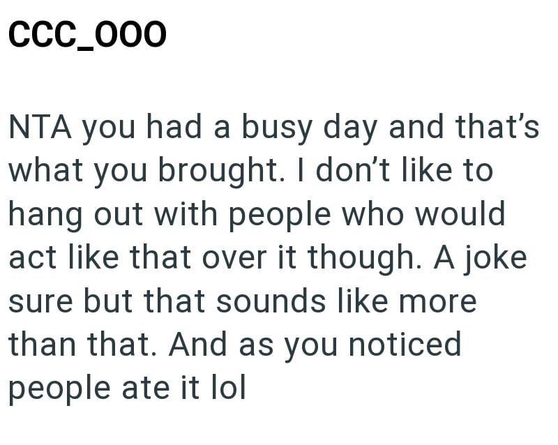 CCC_000 NTA you had a busy day and that's what you brought. I don't like to hang out with people who would act like that over it though. A joke sure but that sounds like more than that. And as you noticed people ate it lol