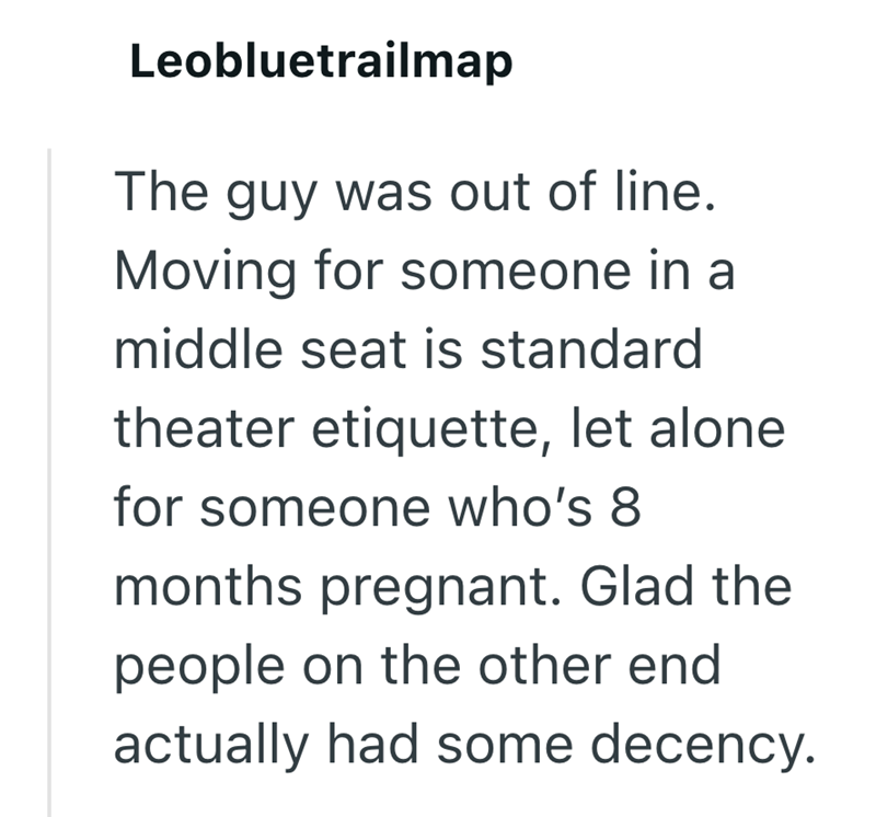 Leobluetrailmap The guy was out of line. Moving for someone in a middle seat is standard theater etiquette, let alone for someone who's 8 months pregnant. Glad the people on the other end actually had some decency.