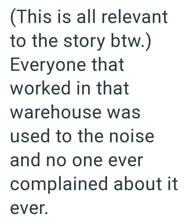 (This is all relevant to the story btw.) Everyone that worked in that warehouse was used to the noise and no one ever complained about it ever.