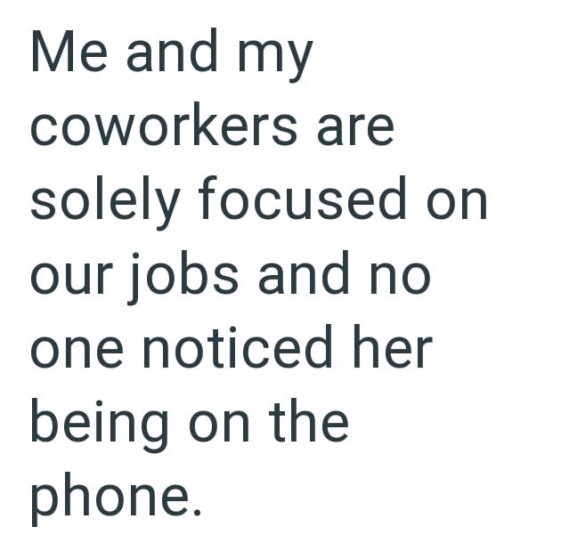Me and my coworkers are solely focused on our jobs and no one noticed her being on the phone.