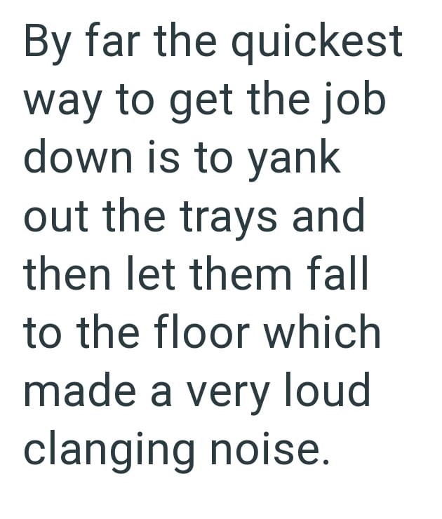 By far the quickest way to get the job down is to yank out the trays and then let them fall to the floor which made a very loud clanging noise.