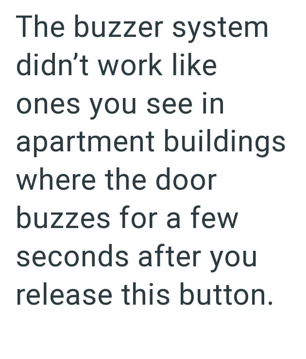 The buzzer system didn't work like ones you see in apartment buildings where the door buzzes for a few seconds after you release this button.