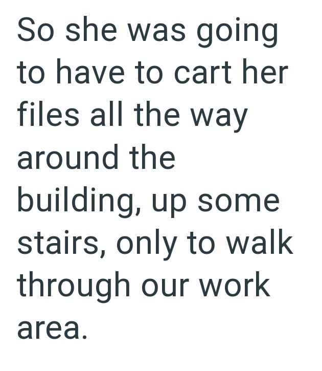 So she was going to have to cart her files all the way around the building, up some stairs, only to walk through our work area.
