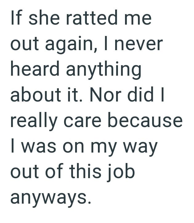 If she ratted me out again, I never heard anything about it. Nor did I really care because I was on my way out of this job anyways.