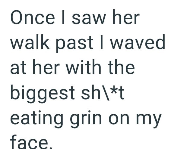 Once I saw her walk past I waved at her with the biggest sh\*t eating grin on my face.