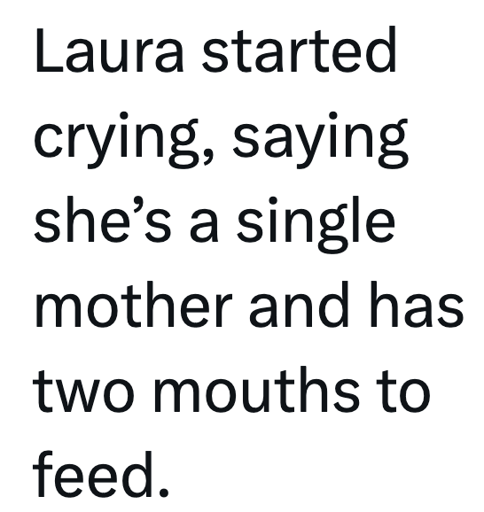 Laura started crying, saying she's a single mother and has two mouths to feed.