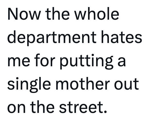 Now the whole department hates me for putting a single mother out on the street.