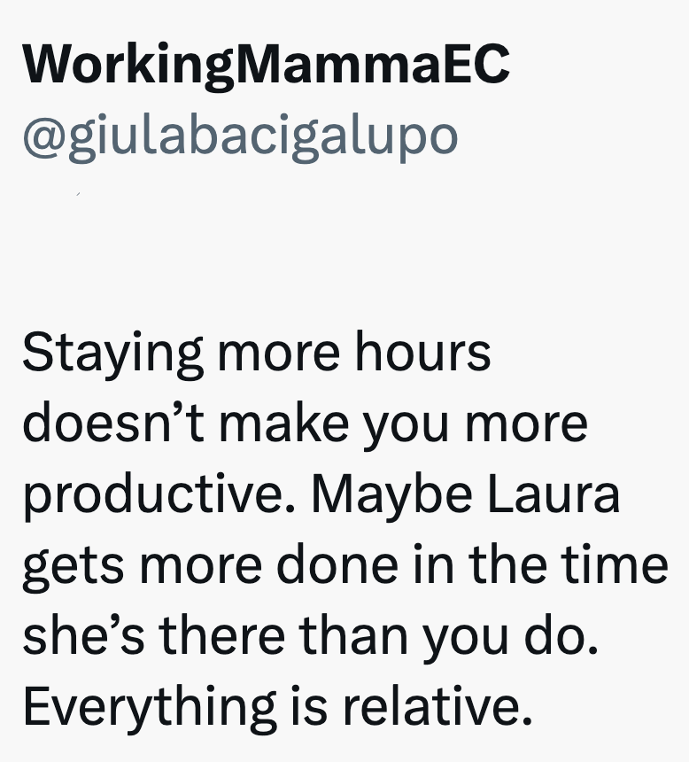 WorkingMammaEC @giulabacigalupo Staying more hours doesn't make you more productive. Maybe Laura gets more done in the time she's there than you do. Everything is relative.