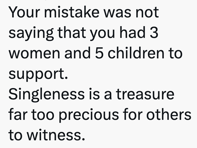 Your mistake was not saying that you had 3 women and 5 children to support. Singleness is a treasure far too precious for others to witness.