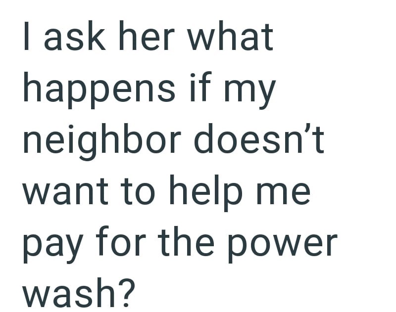 I ask her what happens if my neighbor doesn't want to help me pay for the power wash?