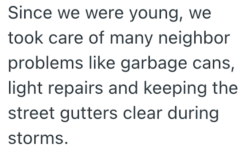 Since we were young, we took care of many neighbor problems like garbage cans, light repairs and keeping the street gutters clear during storms.