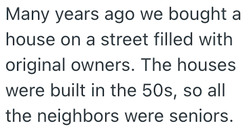 Many years ago we bought a house on a street filled with original owners. The houses were built in the 50s, so all the neighbors were seniors.
