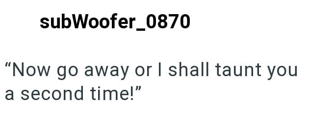 subWoofer 0870 "Now go away or I shall taunt you a second time!"
