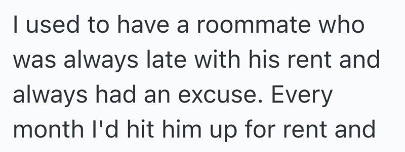 I used to have a roommate who was always late with his rent and always had an excuse. Every month I'd hit him up for rent and
