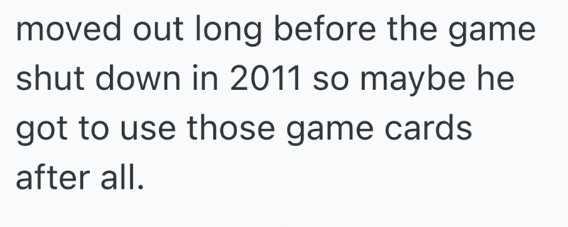 moved out long before the game shut down in 2011 so maybe he got to use those game cards after all.
