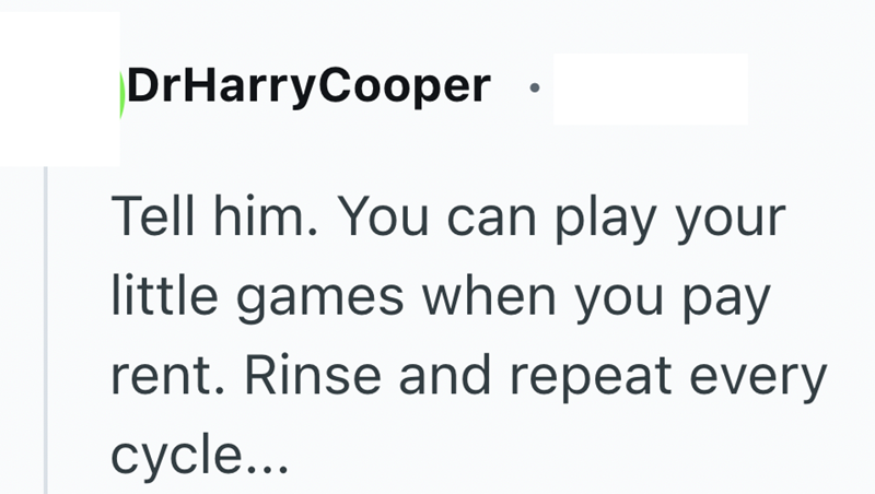 DrHarryCooper Tell him. You can play your little games when you pay rent. Rinse and repeat every cycle...