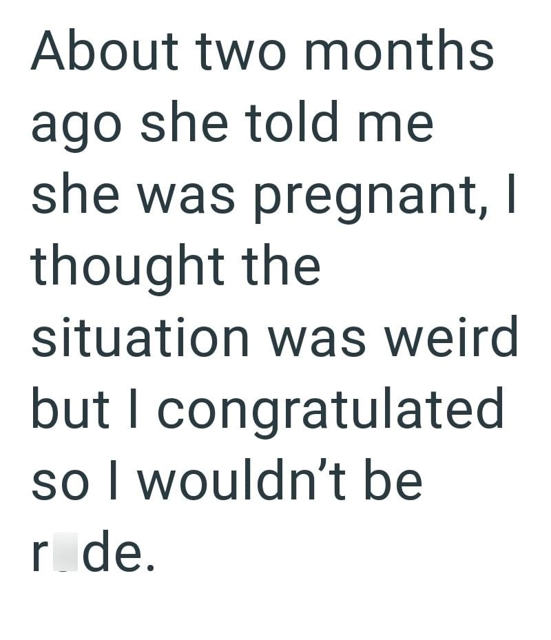 About two months ago she told me she was pregnant, I thought the situation was weird but I congratulated so I wouldn't be r_de.