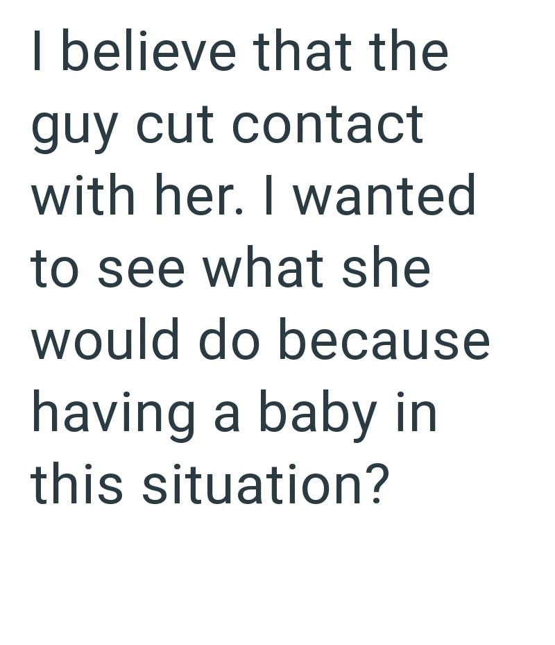 I believe that the guy cut contact with her. I wanted to see what she would do because having a baby in this situation?