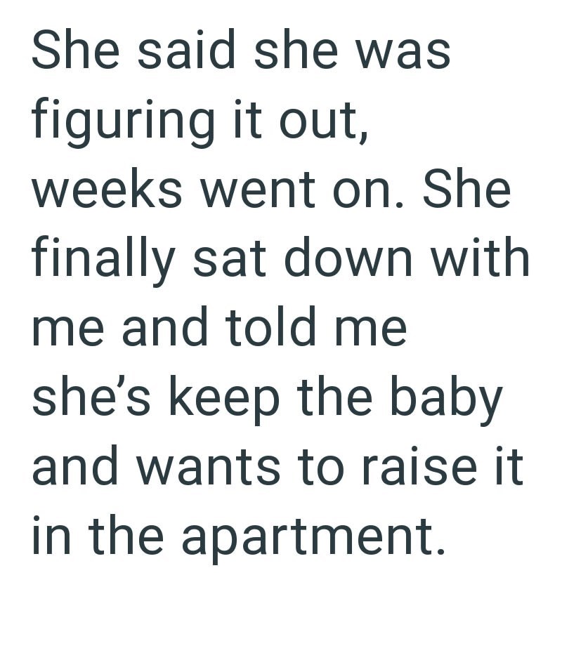She said she was figuring it out, weeks went on. She finally sat down with me and told me she's keep the baby and wants to raise it in the apartment.