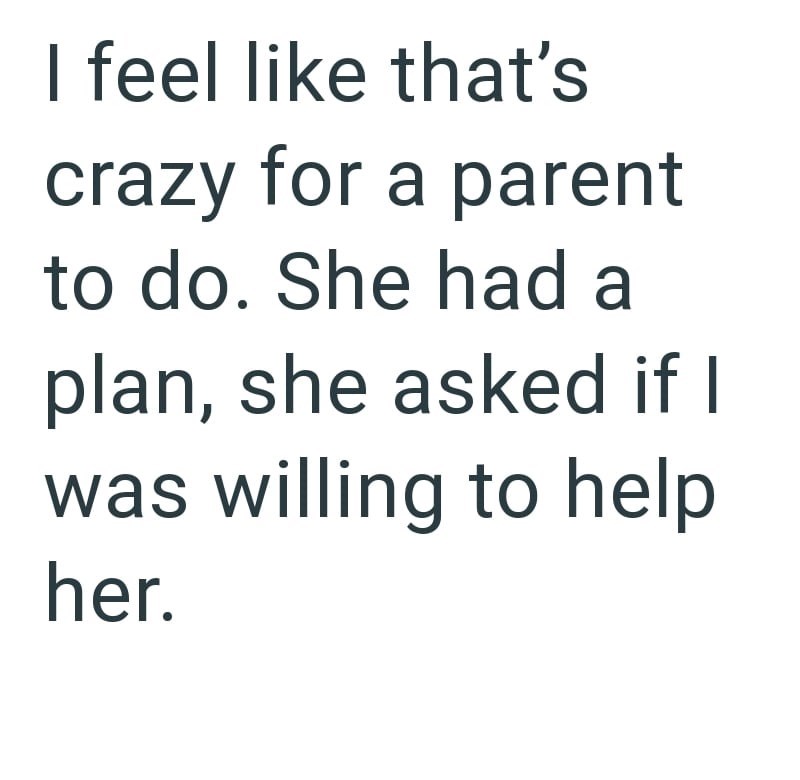 I feel like that's crazy for a parent to do. She had a plan, she asked if I was willing to help her.