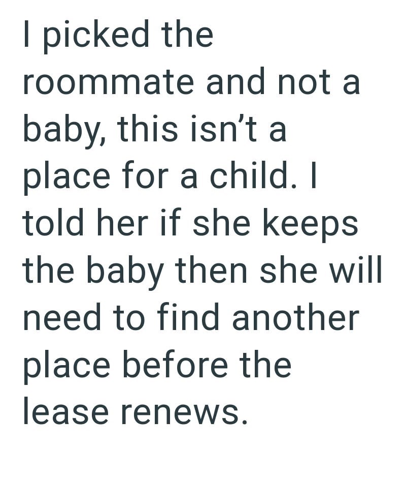 I picked the roommate and not a baby, this isn't a place for a child. I told her if she keeps the baby then she will need to find another place before the lease renews.