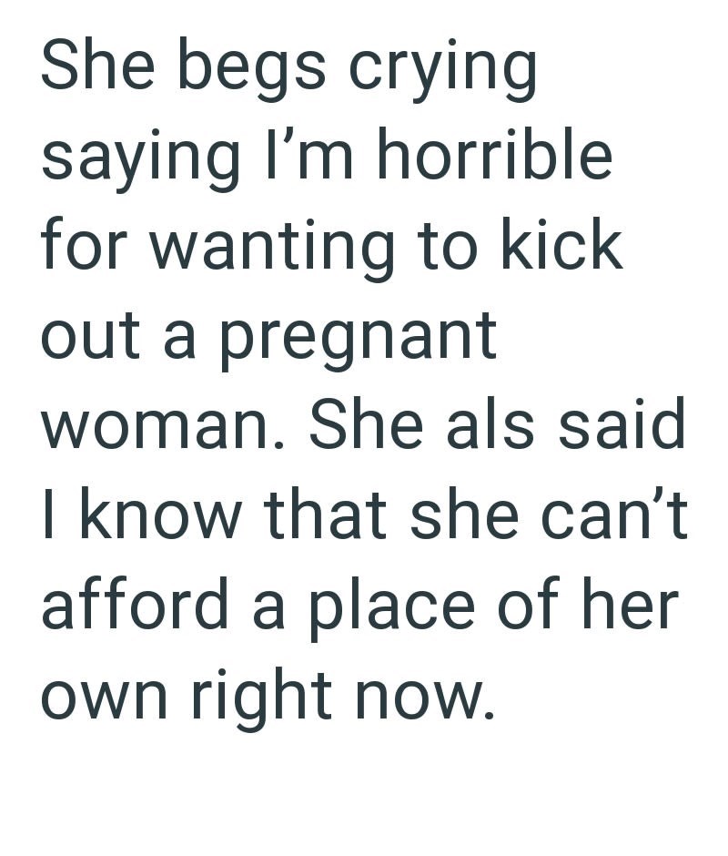 She begs crying saying I'm horrible for wanting to kick out a pregnant woman. She als said I know that she can't afford a place of her own right now.