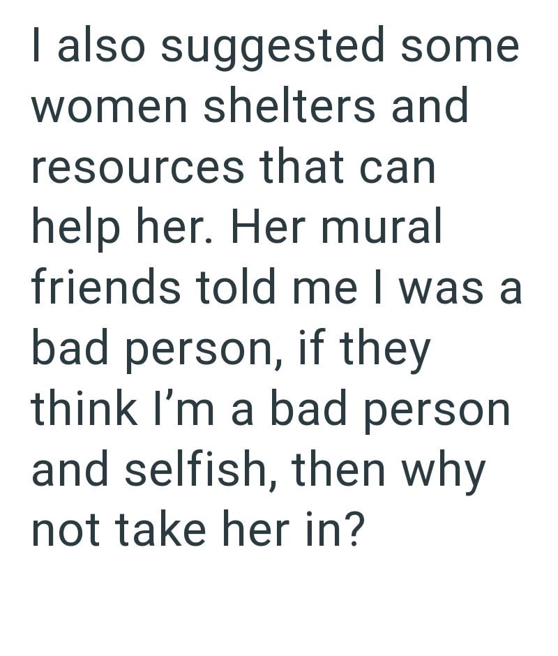 I also suggested some women shelters and resources that can help her. Her mural friends told me I was a bad person, if they think I'm a bad person and selfish, then why not take her in?