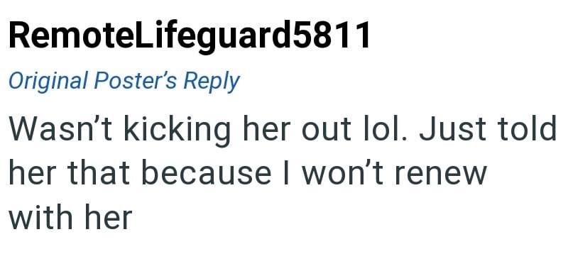 RemoteLifeguard5811 Original Poster's Reply Wasn't kicking her out lol. Just told her that because I won't renew with her
