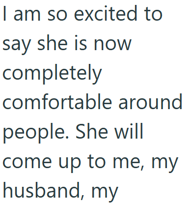 I am so excited to say she is now completely comfortable around people. She will come up to me, my husband, my