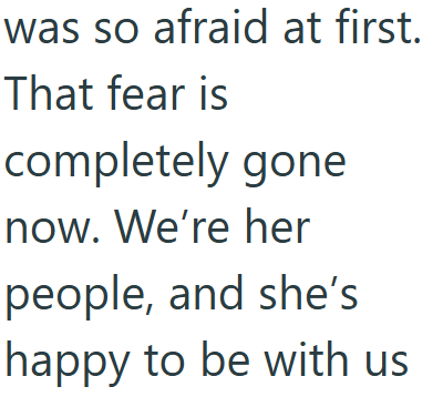 was so afraid at first. That fear is completely gone now. We're her people, and she's happy to be with us