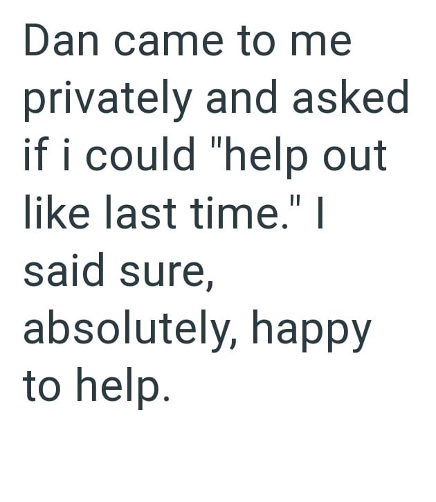 Dan came to me privately and asked if i could "help out like last time." I said sure, absolutely, happy to help.
