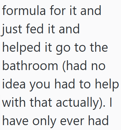formula for it and just fed it and helped it go to the bathroom (had no idea you had to help with that actually). I have only ever had