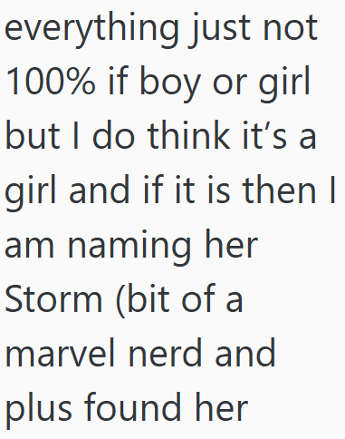 everything just not 100% if boy or girl but I do think it's a girl and if it is then I am naming her Storm (bit of a marvel nerd and plus found her