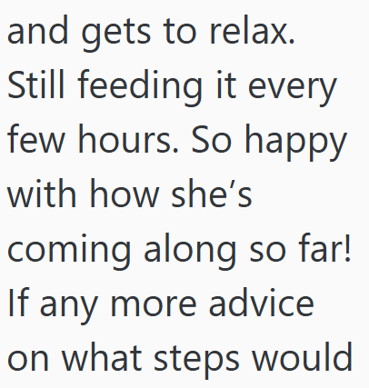 and gets to relax. Still feeding it every few hours. So happy with how she's coming along so far! If any more advice on what steps would