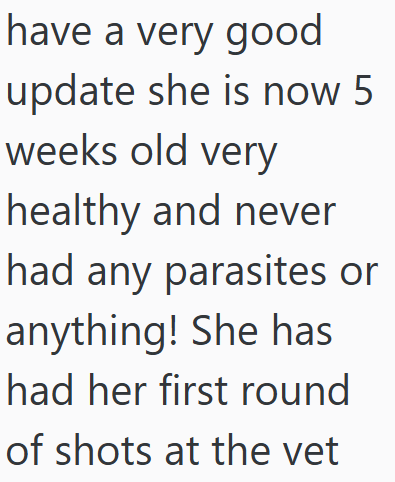 have a very good update she is now 5 weeks old very healthy and never had any parasites or anything! She has had her first round of shots at the vet