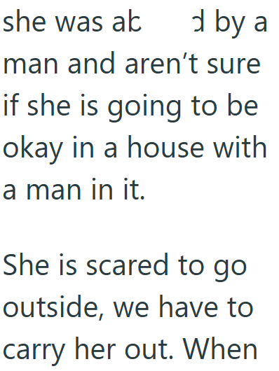 she was ab d by a man and aren't sure if she is going to be okay in a house with a man in it. She is scared to go outside, we have to carry her out. When