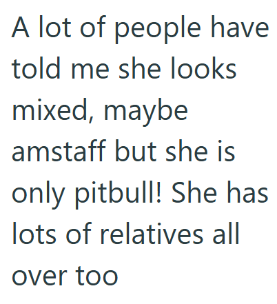 A lot of people have told me she looks mixed, maybe amstaff but she is only pitbull! She has lots of relatives all over too