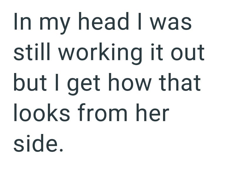 In my head I was still working it out but I get how that looks from her side.