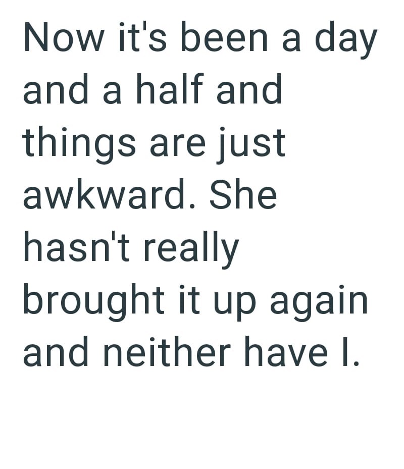 Now it's been a day and a half and things are just awkward. She hasn't really brought it up again and neither have I.