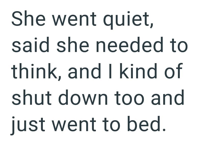 She went quiet, said she needed to think, and I kind of shut down too and just went to bed.