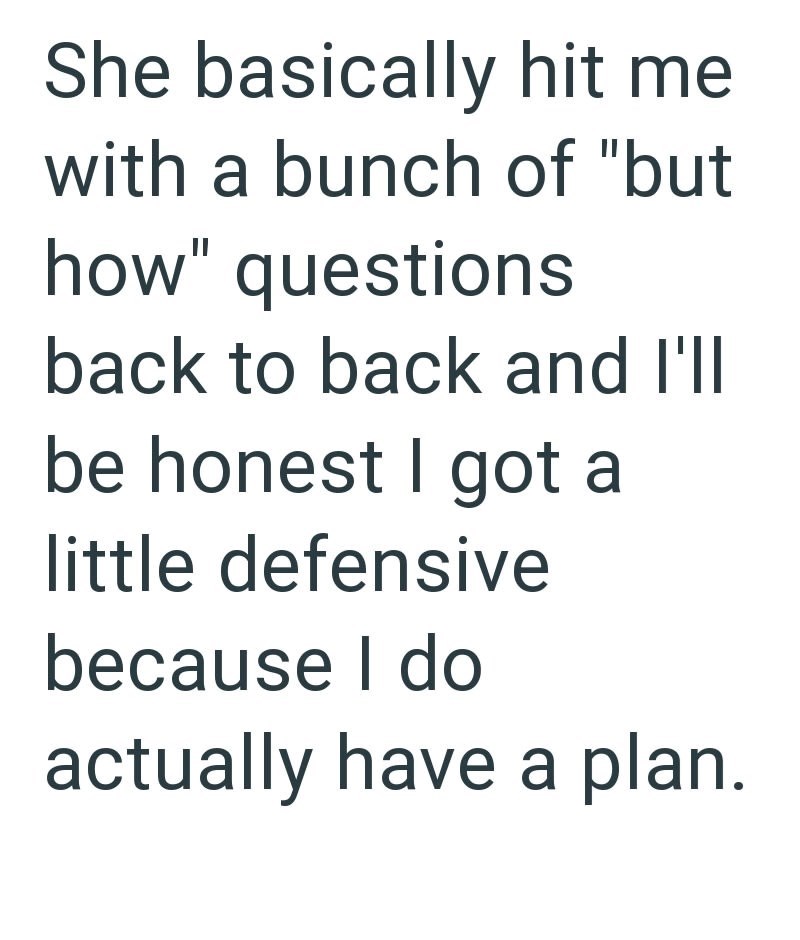 She basically hit me with a bunch of "but how" questions back to back and I'll be honest I got a little defensive because I do actually have a plan.