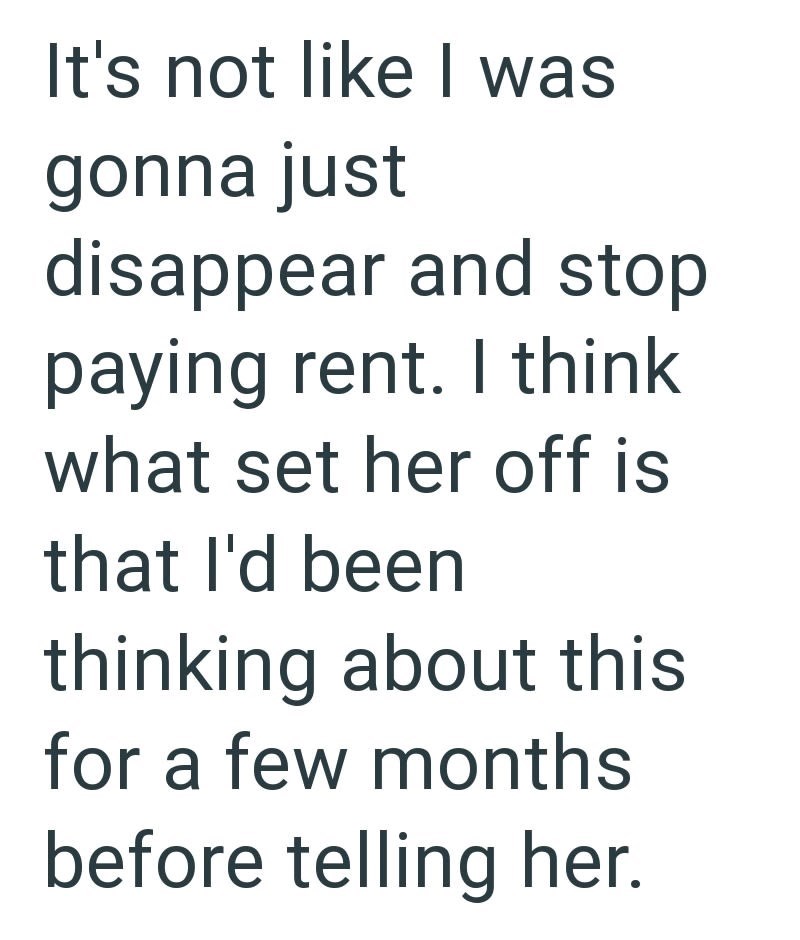 It's not like I was gonna just disappear and stop paying rent. I think what set her off is that I'd been thinking about this for a few months before telling her.