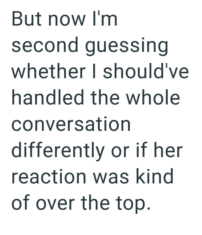 But now I'm second guessing whether I should've handled the whole conversation differently or if her reaction was kind of over the top.
