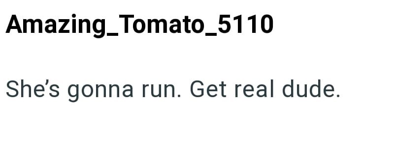 Amazing Tomato_5110 She's gonna run. Get real dude.