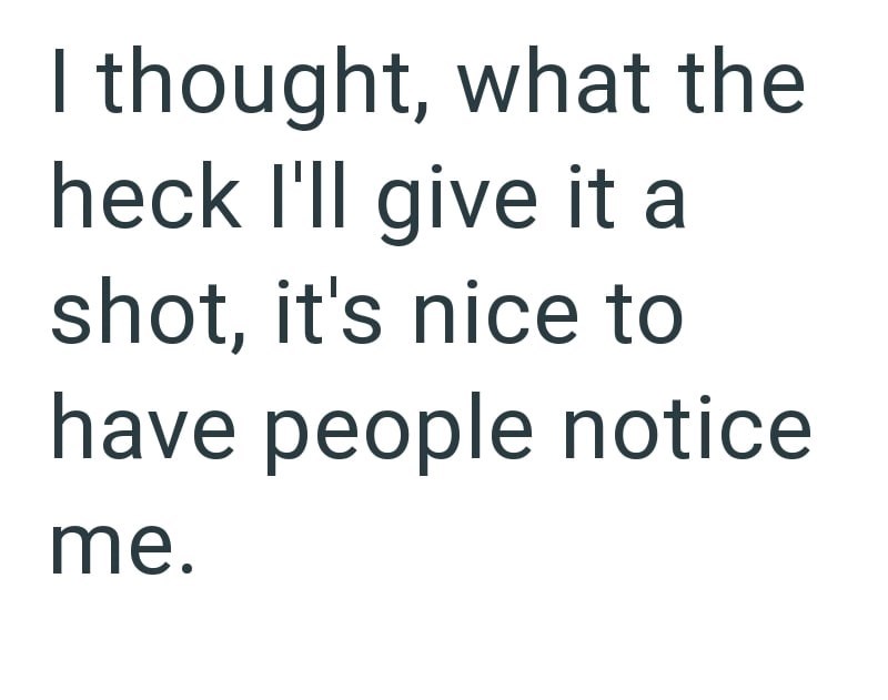 I thought, what the heck I'll give it a shot, it's nice to have people notice me.